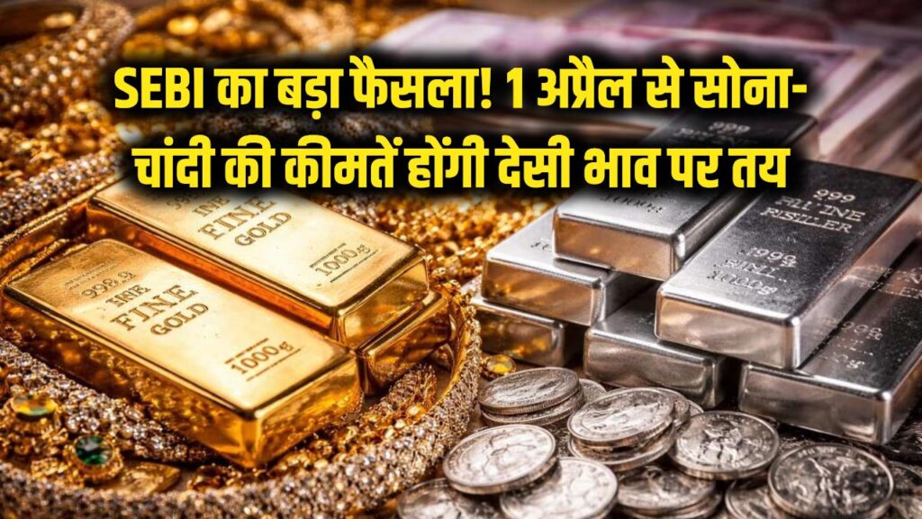 SEBI का बड़ा धमाका! अब 'देसी' भाव से तय होगी सोने-चांदी की कीमत, 1 अप्रैल से निवेशकों की होगी चांदी ही चांदी