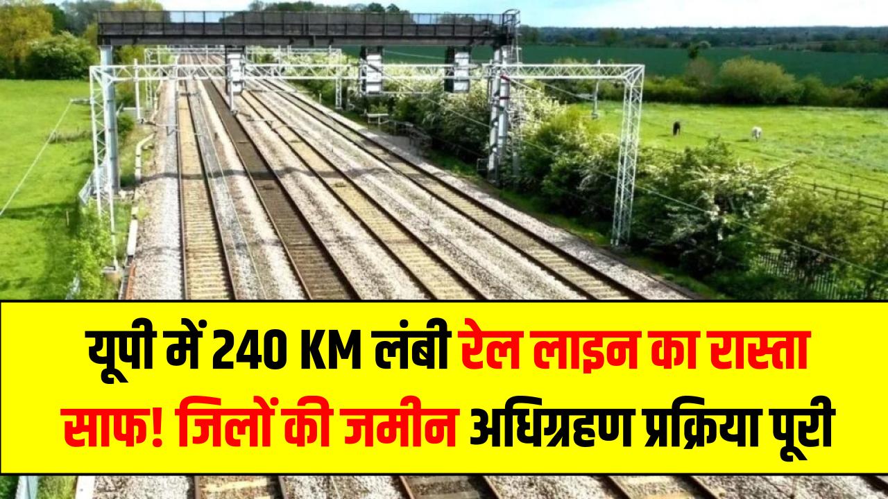 UP Rail Project: यूपी में 240 KM लंबी रेल लाइन का रास्ता साफ! इन 5 जिलों की जमीन अधिग्रहण प्रक्रिया पूरी, विकास की पकड़ेगी रफ्तार।