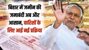 बिहार के जमीन मालिकों को बड़ी राहत! जमाबंदी की झंझट खत्म, अब वारिसों का नाम चढ़ाना हुआ और भी आसान; देखें नई प्रक्रिया